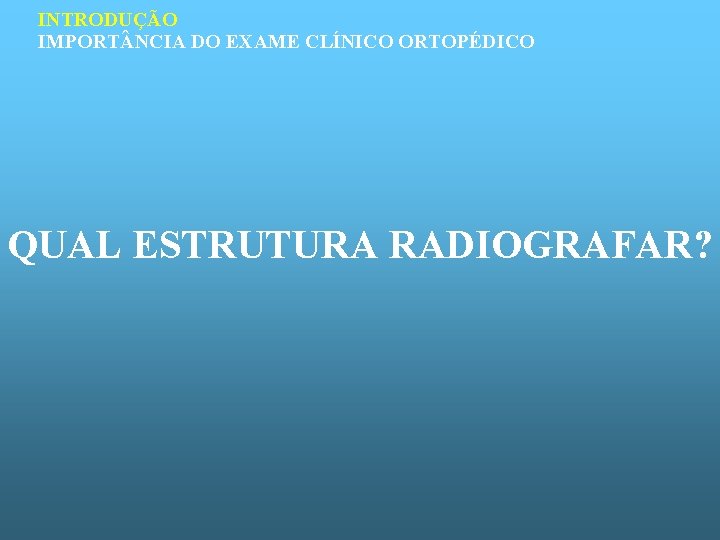 INTRODUÇÃO IMPORT NCIA DO EXAME CLÍNICO ORTOPÉDICO QUAL ESTRUTURA RADIOGRAFAR? 