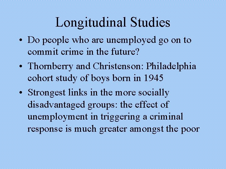 Longitudinal Studies • Do people who are unemployed go on to commit crime in