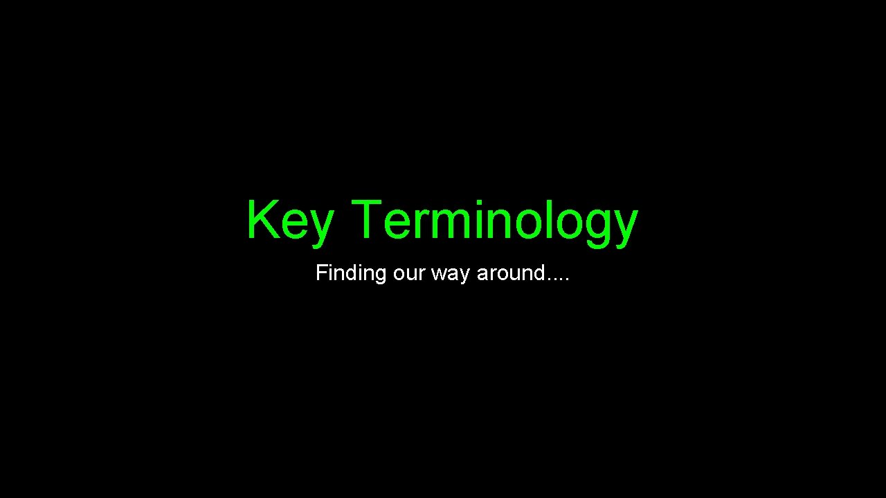 Key Terminology Finding our way around. . 