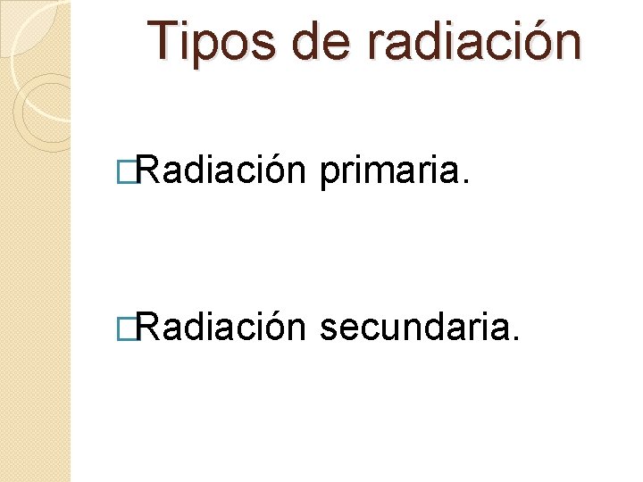 Tipos de radiación �Radiación primaria. �Radiación secundaria. 