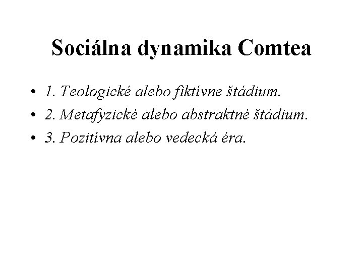 Sociálna dynamika Comtea • 1. Teologické alebo fiktívne štádium. • 2. Metafyzické alebo abstraktné