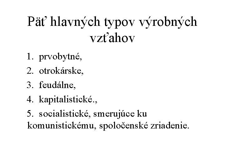 Päť hlavných typov výrobných vzťahov 1. prvobytné, 2. otrokárske, 3. feudálne, 4. kapitalistické. ,