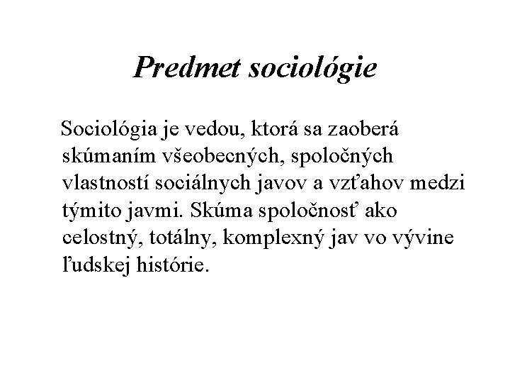 Predmet sociológie Sociológia je vedou, ktorá sa zaoberá skúmaním všeobecných, spoločných vlastností sociálnych javov