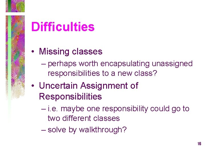 Difficulties • Missing classes – perhaps worth encapsulating unassigned responsibilities to a new class?