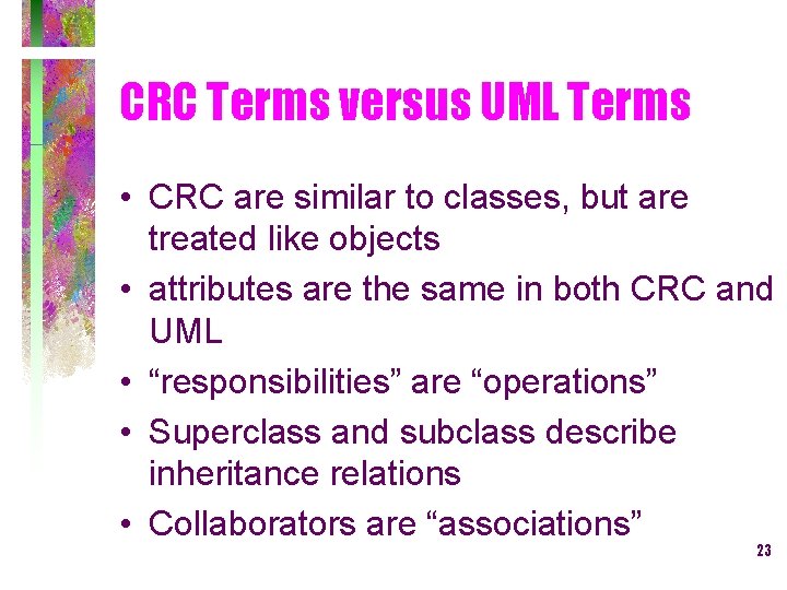 CRC Terms versus UML Terms • CRC are similar to classes, but are treated