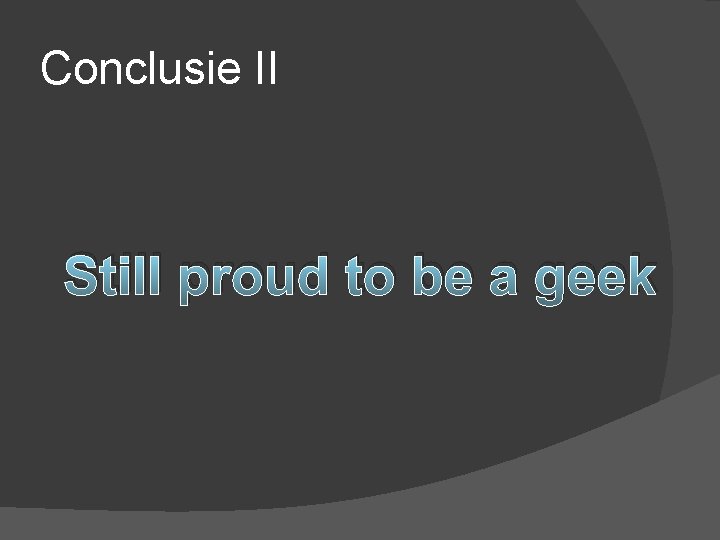 Conclusie II Still proud to be a geek 