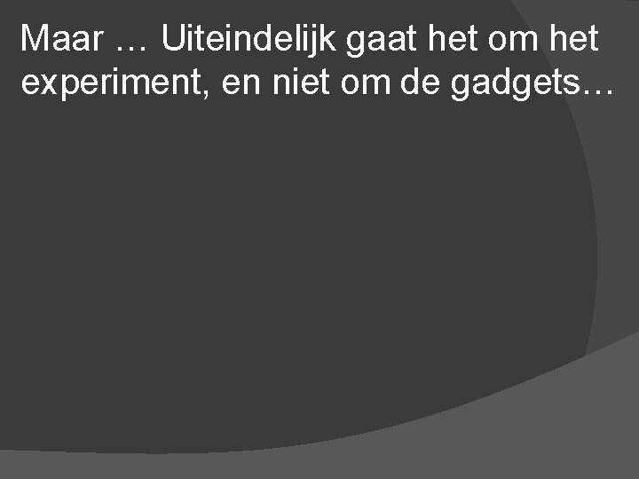 Maar … Uiteindelijk gaat het om het experiment, en niet om de gadgets… 