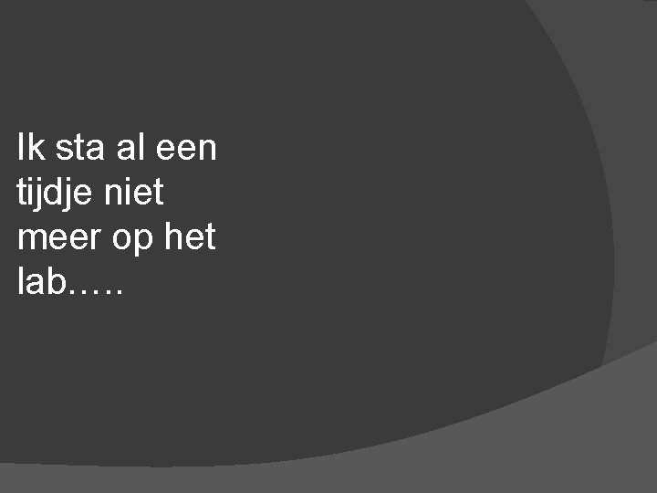 Ik sta al een tijdje niet meer op het lab…. . 