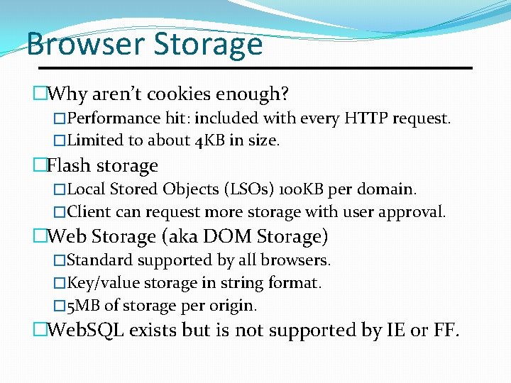 Browser Storage �Why aren’t cookies enough? �Performance hit: included with every HTTP request. �Limited