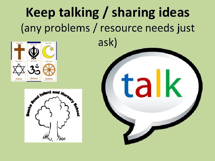 Keep talking / sharing ideas (any problems / resource needs just ask) 