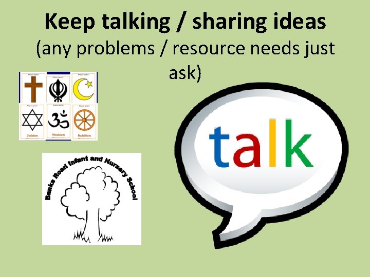 Keep talking / sharing ideas (any problems / resource needs just ask) 