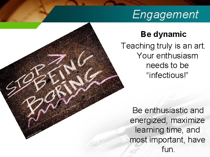 Engagement Be dynamic Teaching truly is an art. Your enthusiasm needs to be “infectious!”