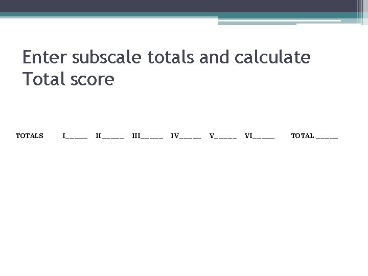 Enter subscale totals and calculate Total score TOTALS I_____ III_____ IV_____ VI_____ TOTAL _____