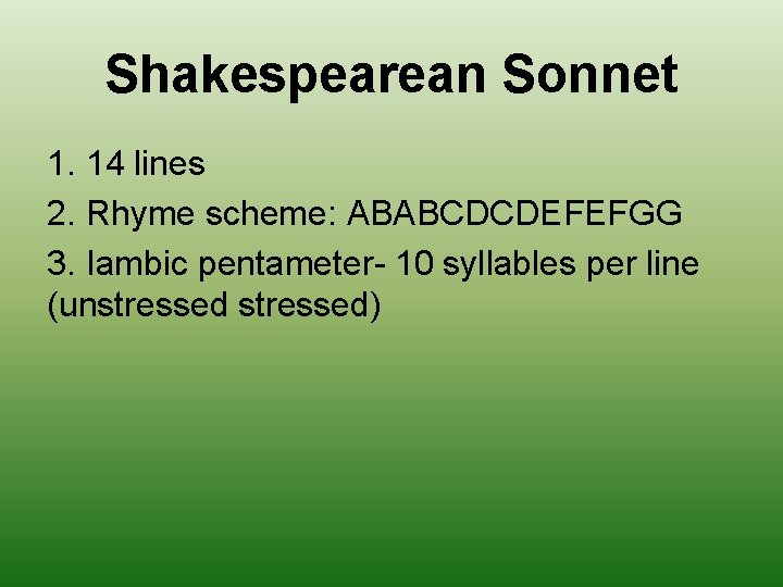 Shakespearean Sonnet 1. 14 lines 2. Rhyme scheme: ABABCDCDEFEFGG 3. Iambic pentameter- 10 syllables