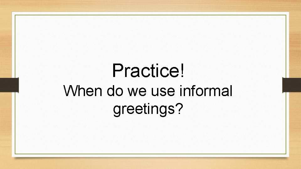 Practice! When do we use informal greetings? 