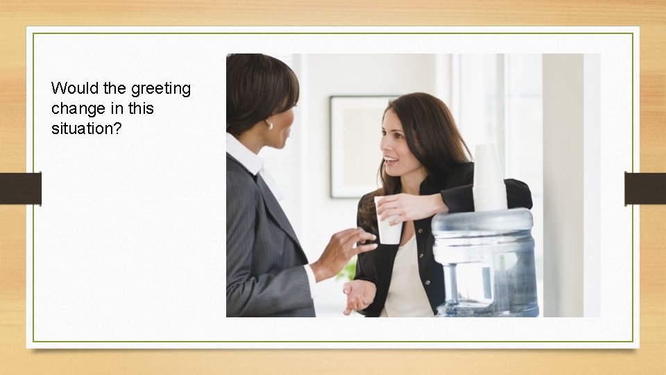 Would the greeting change in this situation? 