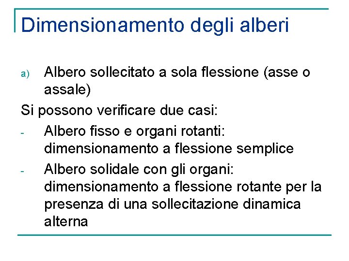 Dimensionamento degli alberi Albero sollecitato a sola flessione (asse o assale) Si possono verificare