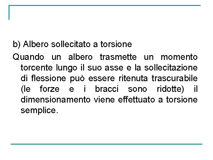 b) Albero sollecitato a torsione Quando un albero trasmette un momento torcente lungo il