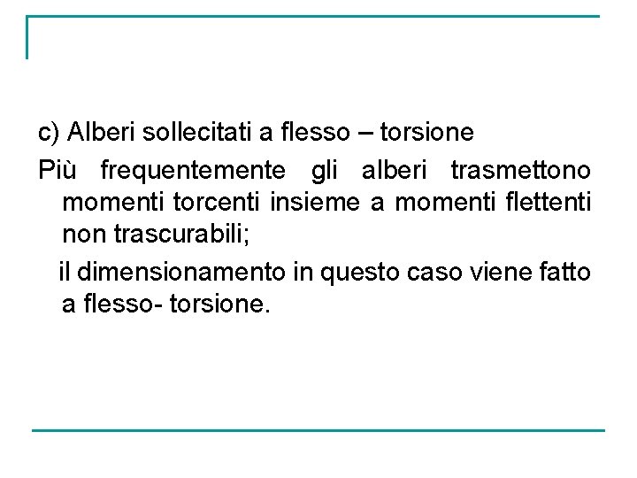 c) Alberi sollecitati a flesso – torsione Più frequentemente gli alberi trasmettono momenti torcenti