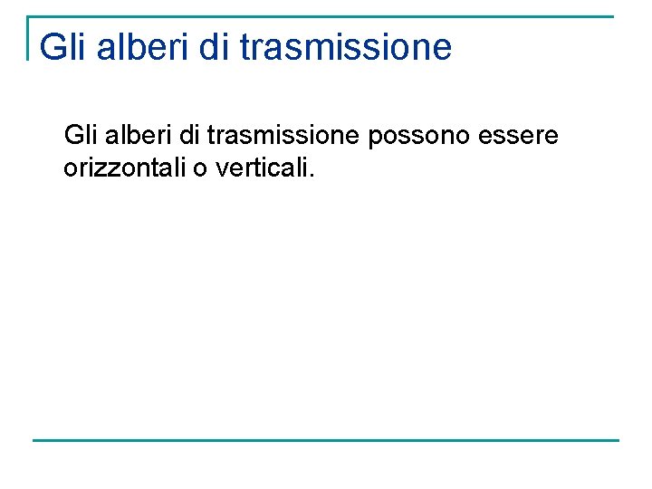 Gli alberi di trasmissione possono essere orizzontali o verticali. 