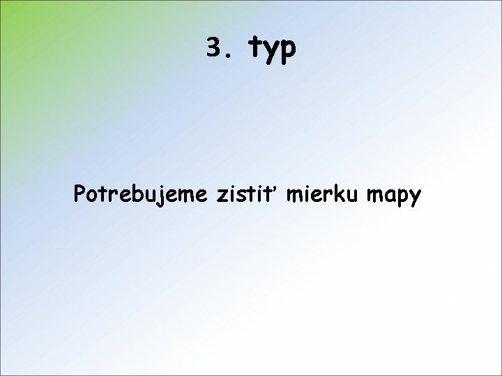 3. typ Potrebujeme zistiť mierku mapy 