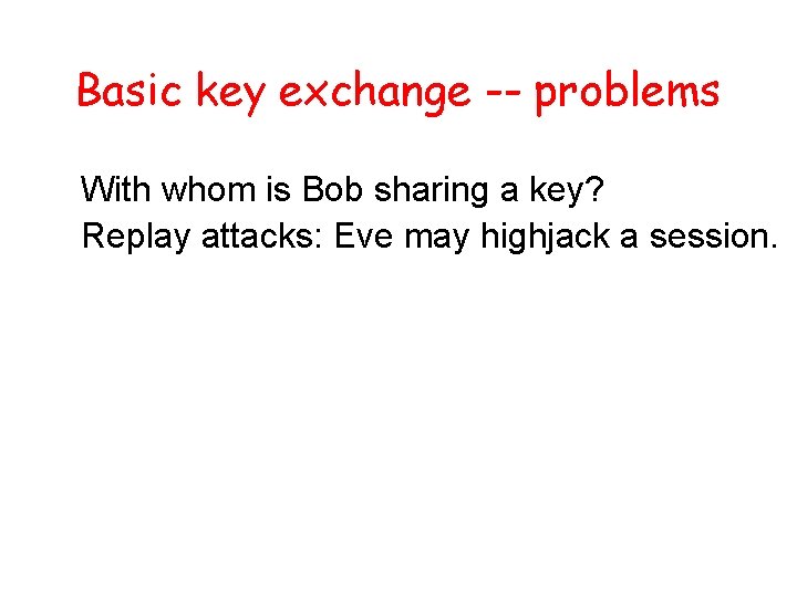 Basic key exchange -- problems With whom is Bob sharing a key? Replay attacks: