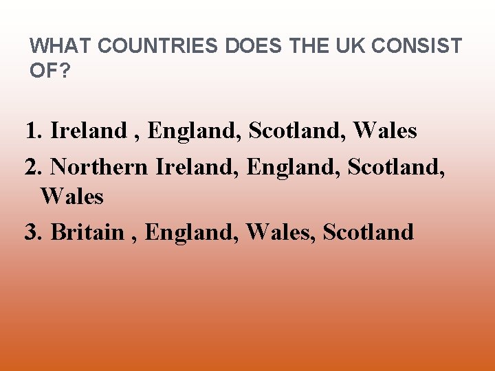 WHAT COUNTRIES DOES THE UK CONSIST OF? 1. Ireland , England, Scotland, Wales 2.