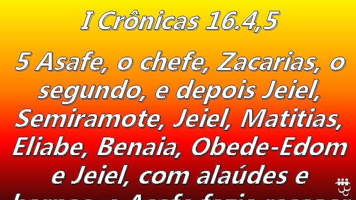 I Crônicas 16. 4, 5 5 Asafe, o chefe, Zacarias, o segundo, e depois