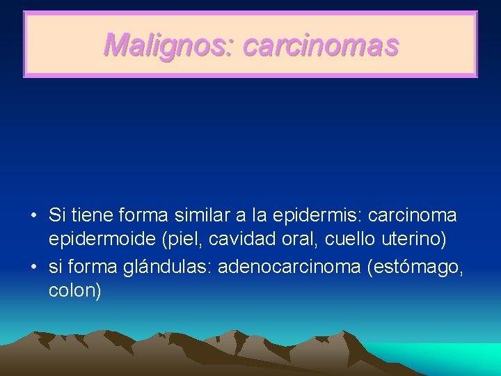Malignos: carcinomas • Si tiene forma similar a la epidermis: carcinoma epidermoide (piel, cavidad