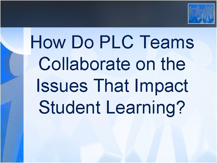 How Do PLC Teams Collaborate on the Issues That Impact Student Learning? 