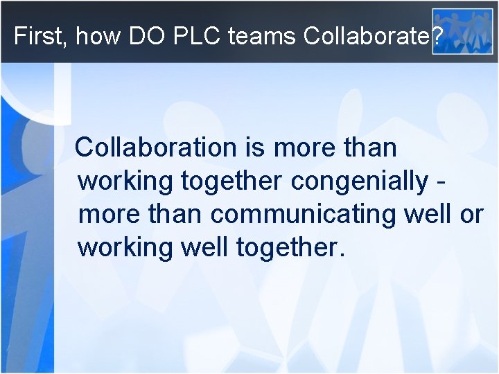 First, how DO PLC teams Collaborate? Collaboration is more than working together congenially more