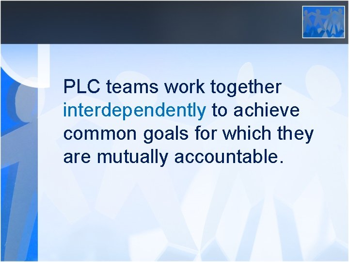 PLC teams work together interdependently to achieve common goals for which they are mutually