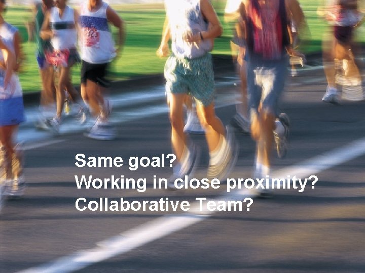 Same goal? Working in close proximity? Collaborative Team? 