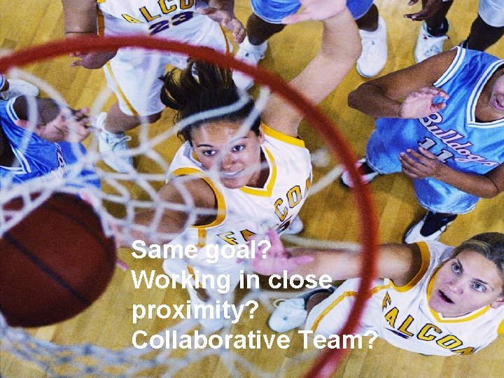 Same goal? Working in close proximity? Collaborative Team? 