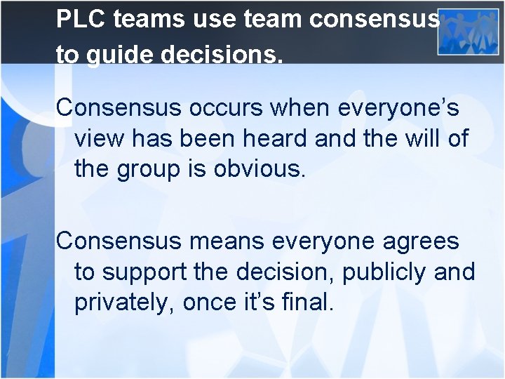 PLC teams use team consensus to guide decisions. Consensus occurs when everyone’s view has