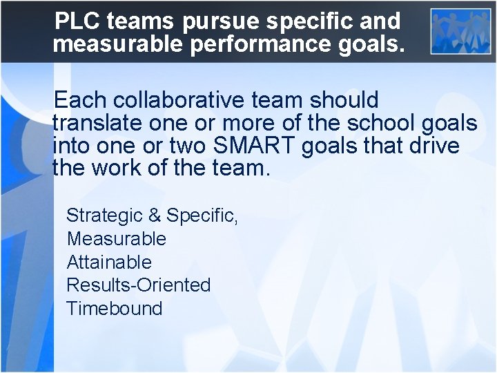 PLC teams pursue specific and measurable performance goals. Each collaborative team should translate one