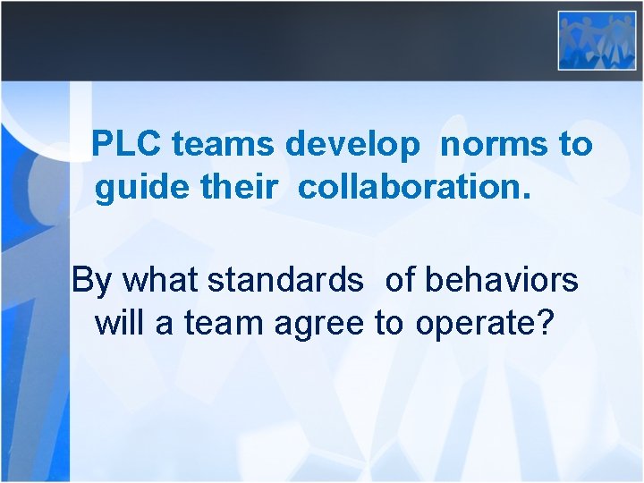 PLC teams develop norms to guide their collaboration. By what standards of behaviors will