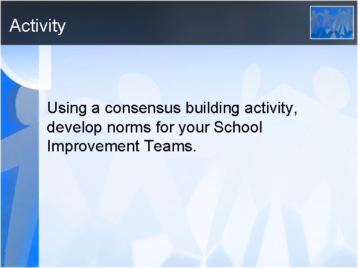 Activity Using a consensus building activity, develop norms for your School Improvement Teams. 