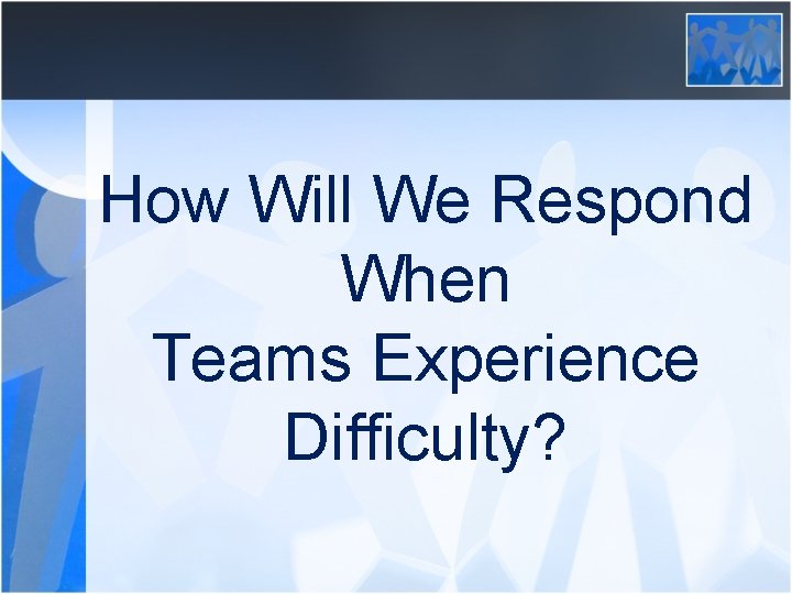 How Will We Respond When Teams Experience Difficulty? 