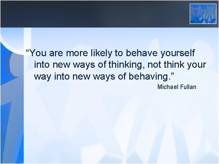 “You are more likely to behave yourself into new ways of thinking, not think