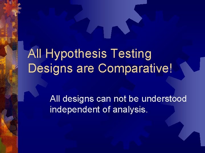 All Hypothesis Testing Designs are Comparative! All designs can not be understood independent of