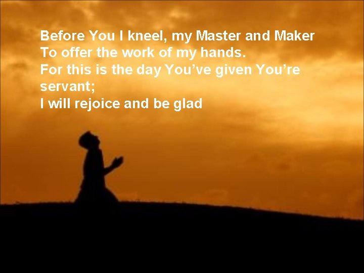 Before You I kneel, my Master and Maker To offer the work of my