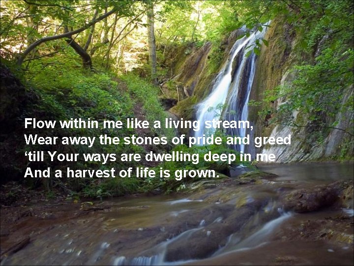 Flow within me like a living stream, Wear away the stones of pride and