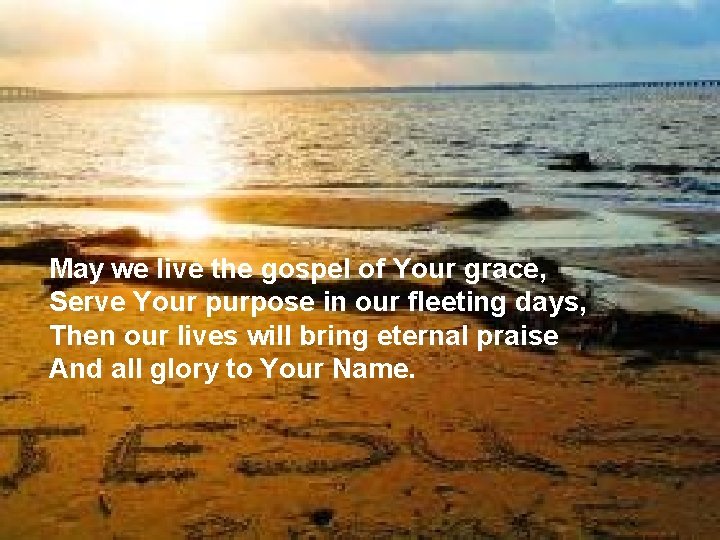 May we live the gospel of Your grace, Serve Your purpose in our fleeting