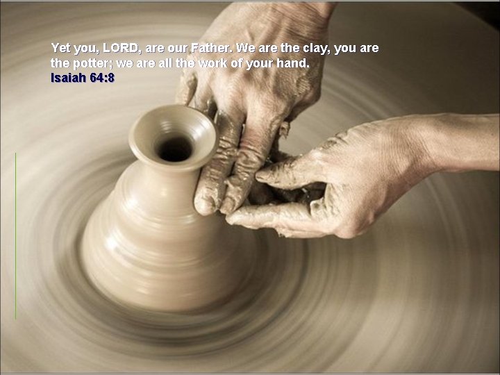 Yet you, LORD, are our Father. We are the clay, you are the potter;