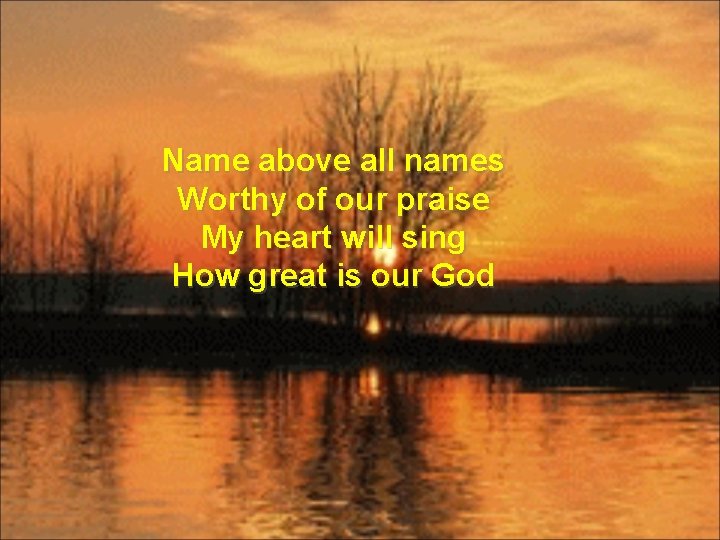 Name above all names Worthy of our praise My heart will sing How great