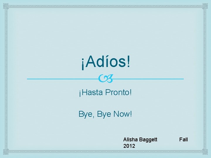 ¡Adíos! ¡Hasta Pronto! Bye, Bye Now! Alisha Baggett 2012 Fall 