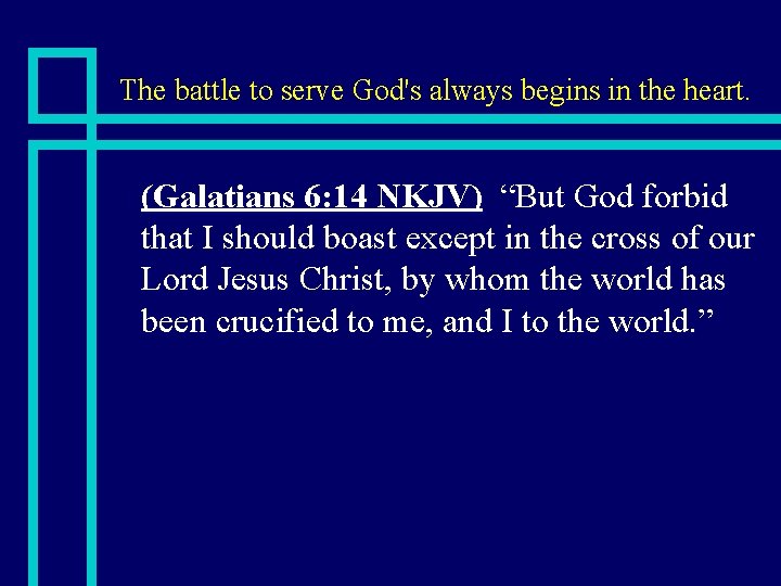 The battle to serve God's always begins in the heart. n (Galatians 6: 14