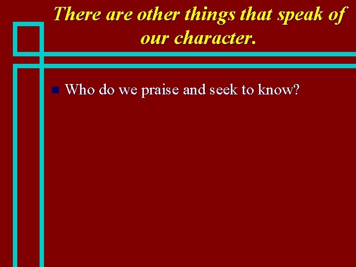 There are other things that speak of our character. n Who do we praise