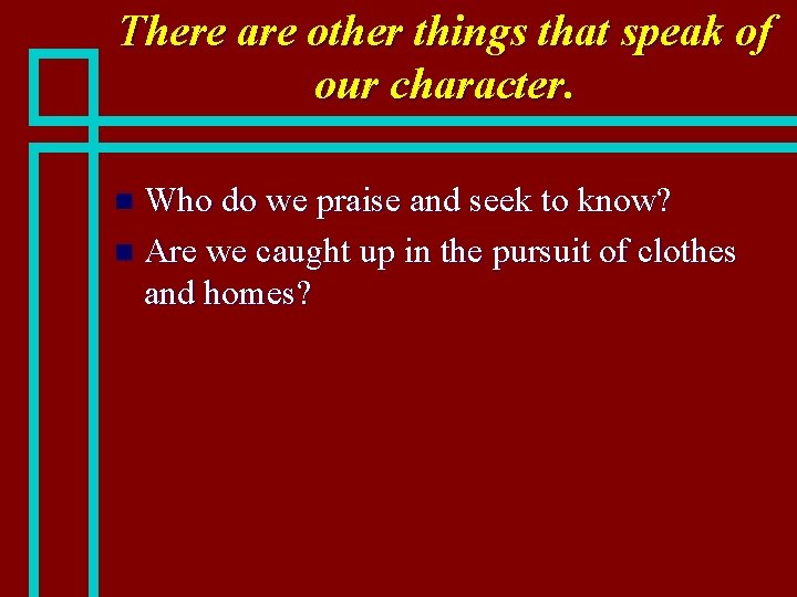 There are other things that speak of our character. Who do we praise and